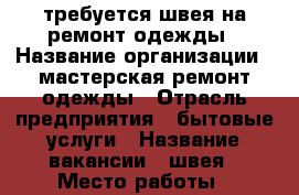 требуется швея на ремонт одежды › Название организации ­ мастерская ремонт одежды › Отрасль предприятия ­ бытовые услуги › Название вакансии ­ швея › Место работы ­ уральская 111/1 - Краснодарский край Работа » Вакансии   